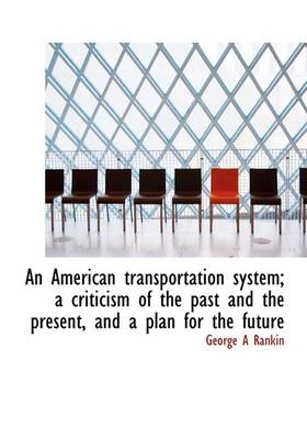 Book cover for An American Transportation System; A Criticism of the Past and the Present, and a Plan for the Futur