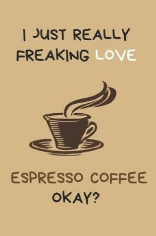 Cover of I Just Really Freaking Love Espresso Coffee Okay?