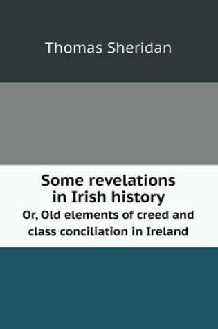 Cover of Some Revelations in Irish History Or, Old Elements of Creed and Class Conciliation in Ireland
