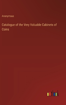 Book cover for Catalogue of the Very Valuable Cabinets of Coins