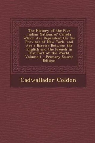 Cover of The History of the Five Indian Nations of Canada Which Are Dependent on the Province of New York, and Are a Barrier Between the English and the French in That Part of the World, Volume 1