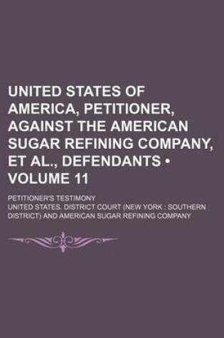 Cover of United States of America, Petitioner, Against the American Sugar Refining Company, et al., Defendants (Volume 11); Petitioner's Testimony