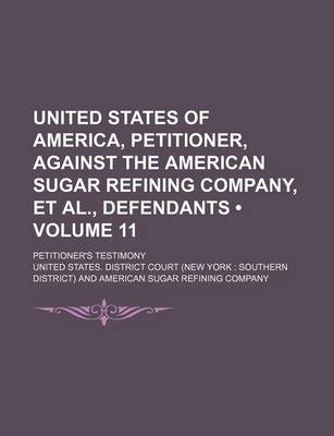 Book cover for United States of America, Petitioner, Against the American Sugar Refining Company, et al., Defendants (Volume 11); Petitioner's Testimony