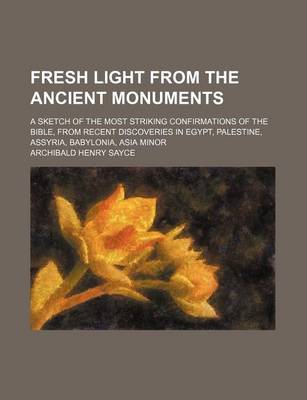 Book cover for Fresh Light from the Ancient Monuments; A Sketch of the Most Striking Confirmations of the Bible, from Recent Discoveries in Egypt, Palestine, Assyria, Babylonia, Asia Minor