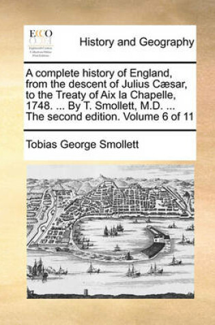 Cover of A Complete History of England, from the Descent of Julius Caesar, to the Treaty of AIX La Chapelle, 1748. ... by T. Smollett, M.D. ... the Second Edition. Volume 6 of 11