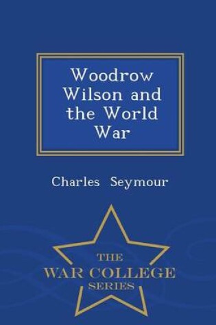 Cover of Woodrow Wilson and the World War - War College Series