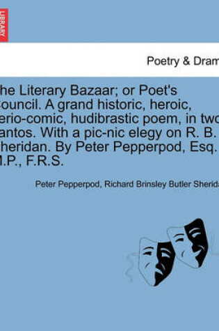 Cover of The Literary Bazaar; Or Poet's Council. a Grand Historic, Heroic, Serio-Comic, Hudibrastic Poem, in Two Cantos. with a PIC-Nic Elegy on R. B. Sheridan. by Peter Pepperpod, Esq., M.P., F.R.S.