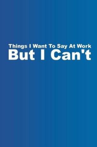 Cover of Things I Want to Say at Work But I Can't