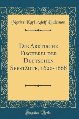 Cover of Die Arktische Fischerei Der Deutschen Seestadte, 1620-1868 (Classic Reprint)