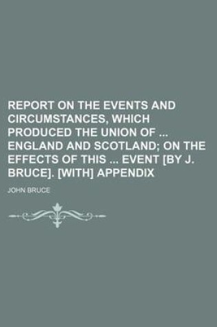 Cover of Report on the Events and Circumstances, Which Produced the Union of England and Scotland; On the Effects of This Event [By J. Bruce]. [With] Appendix