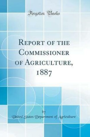 Cover of Report of the Commissioner of Agriculture, 1887 (Classic Reprint)