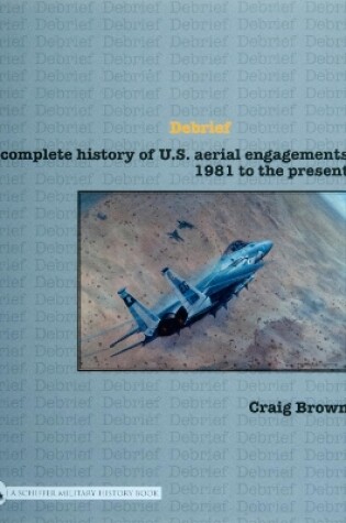 Cover of Debrief: A Complete History of U.S. Aerial Engagements - 1981 to the Present