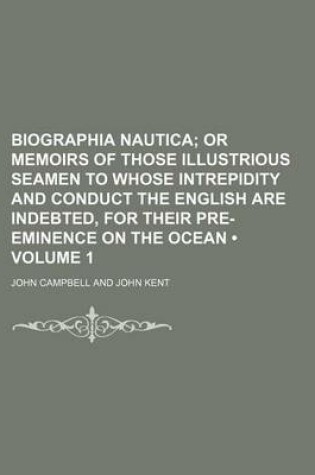 Cover of Biographia Nautica (Volume 1); Or Memoirs of Those Illustrious Seamen to Whose Intrepidity and Conduct the English Are Indebted, for Their Pre-Eminence on the Ocean