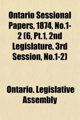 Book cover for Ontario Sessional Papers, 1874, No.1-2 (6, PT.1, 2nd Legislature, 3rd Session, No.1-2)