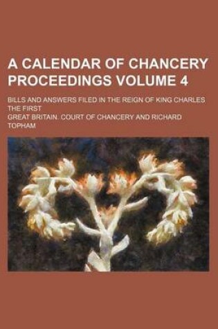 Cover of A Calendar of Chancery Proceedings Volume 4; Bills and Answers Filed in the Reign of King Charles the First