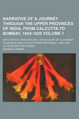 Cover of Narrative of a Journey Through the Upper Provinces of India, from Calcutta to Bombay, 1824-1825 Volume 1; (With Notes Upon Ceylon) an Account of a Journey to Madras and the Southern Provinces, 1826, and Letters Written in India