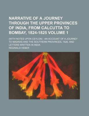 Book cover for Narrative of a Journey Through the Upper Provinces of India, from Calcutta to Bombay, 1824-1825 Volume 1; (With Notes Upon Ceylon) an Account of a Journey to Madras and the Southern Provinces, 1826, and Letters Written in India