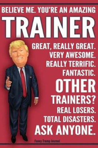 Cover of Funny Trump Journal - Believe Me. You're An Amazing Trainer Great, Really Great. Very Awesome. Fantastic. Other Trainers Total Disasters. Ask Anyone.