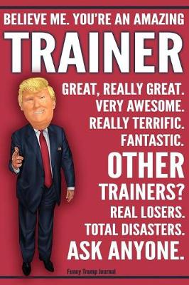 Book cover for Funny Trump Journal - Believe Me. You're An Amazing Trainer Great, Really Great. Very Awesome. Fantastic. Other Trainers Total Disasters. Ask Anyone.