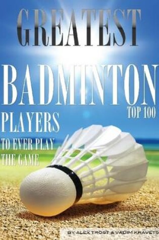 Cover of Greatest Badminton Players to Ever Play the Game: Top 100