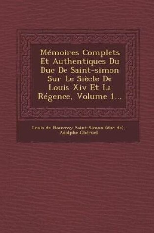 Cover of Memoires Complets Et Authentiques Du Duc de Saint-Simon Sur Le Siecle de Louis XIV Et La Regence, Volume 1...