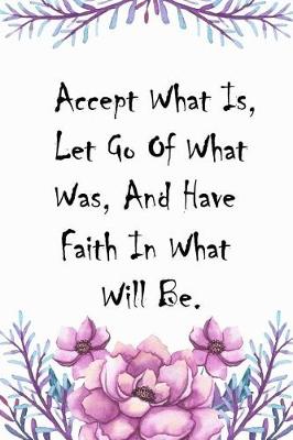 Book cover for Accept What Is, Let Go Of What Was, And Have Faith In What Will Be.