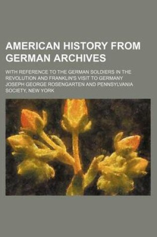 Cover of American History from German Archives; With Reference to the German Soldiers in the Revolution and Franklin's Visit to Germany