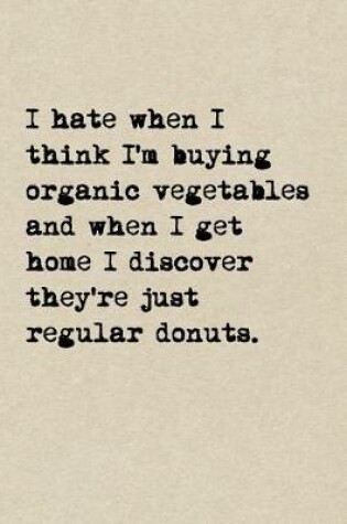 Cover of I Hate When I Think I'm Buying Organic Vegetables And When I Get Home I Discover They're Just Regular Donuts.