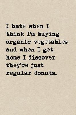 Book cover for I Hate When I Think I'm Buying Organic Vegetables And When I Get Home I Discover They're Just Regular Donuts.