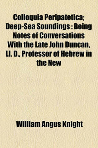 Cover of Colloquia Peripatetica; Deep-Sea Soundings Being Notes of Conversations with the Late John Duncan, LL. D., Professor of Hebrew in the New College, Edinburgh