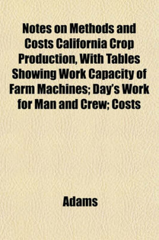 Cover of Notes on Methods and Costs California Crop Production, with Tables Showing Work Capacity of Farm Machines; Day's Work for Man and Crew; Costs