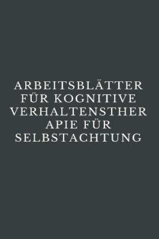 Cover of Arbeitsblätter Für Kognitive Verhaltenstherapie Für Selbstachtung