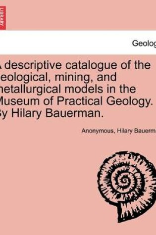 Cover of A Descriptive Catalogue of the Geological, Mining, and Metallurgical Models in the Museum of Practical Geology. by Hilary Bauerman.