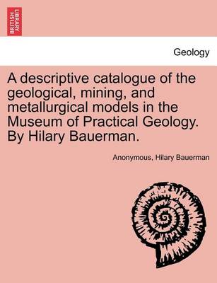 Book cover for A Descriptive Catalogue of the Geological, Mining, and Metallurgical Models in the Museum of Practical Geology. by Hilary Bauerman.