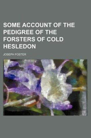 Cover of Some Account of the Pedigree of the Forsters of Cold Hesledon
