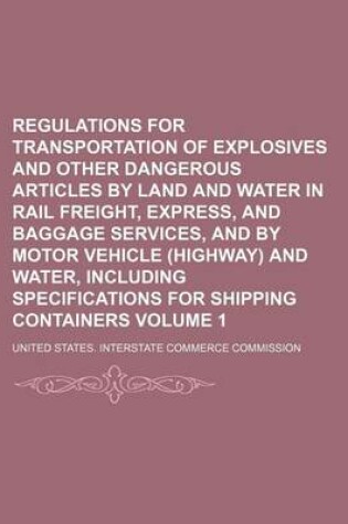 Cover of Regulations for Transportation of Explosives and Other Dangerous Articles by Land and Water in Rail Freight, Express, and Baggage Services, and by Motor Vehicle (Highway) and Water, Including Specifications for Shipping Containers Volume 1