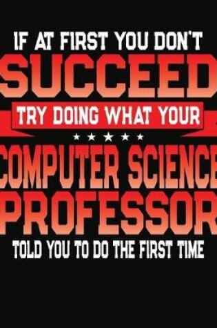 Cover of If At First You Don't Succeed Try Doing What Your Computer Science Professor Told You To Do The First Time