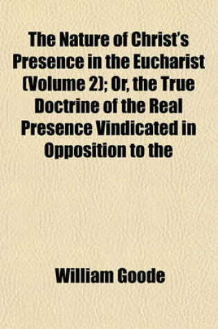 Cover of The Nature of Christ's Presence in the Eucharist (Volume 2); Or, the True Doctrine of the Real Presence Vindicated in Opposition to the Fictitious Real Presence Asserted by Archdeacon Denison, Mr. (Late Archdeacon) Wilberforce, and Dr. Pusey with Full Pro