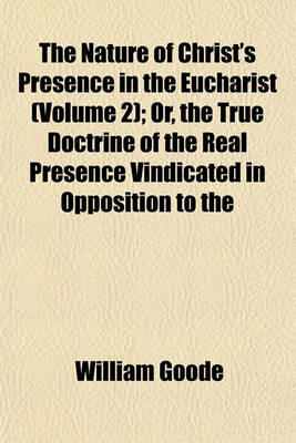 Book cover for The Nature of Christ's Presence in the Eucharist (Volume 2); Or, the True Doctrine of the Real Presence Vindicated in Opposition to the Fictitious Real Presence Asserted by Archdeacon Denison, Mr. (Late Archdeacon) Wilberforce, and Dr. Pusey with Full Pro