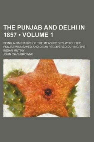 Cover of The Punjab and Delhi in 1857 (Volume 1); Being a Narrative of the Measures by Which the Punjab Was Saved and Delhi Recovered During the Indian Mutiny