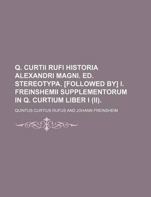 Book cover for Q. Curtii Rufi Historia Alexandri Magni. Ed. Stereotypa. [Followed By] I. Freinshemii Supplementorum in Q. Curtium Liber I (II).