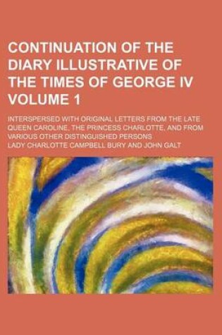 Cover of Continuation of the Diary Illustrative of the Times of George IV; Interspersed with Original Letters from the Late Queen Caroline, the Princess Charlotte, and from Various Other Distinguished Persons Volume 1