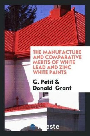 Cover of The Manufacture and Comparative Merits of White Lead and Zinc White Paints