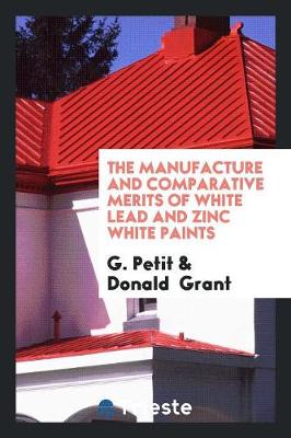 Book cover for The Manufacture and Comparative Merits of White Lead and Zinc White Paints