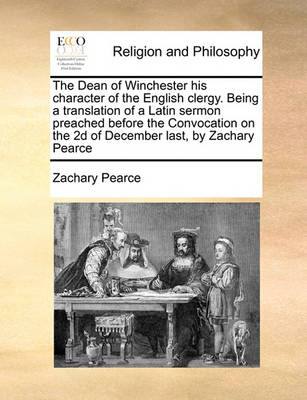 Book cover for The Dean of Winchester His Character of the English Clergy. Being a Translation of a Latin Sermon Preached Before the Convocation on the 2D of December Last, by Zachary Pearce