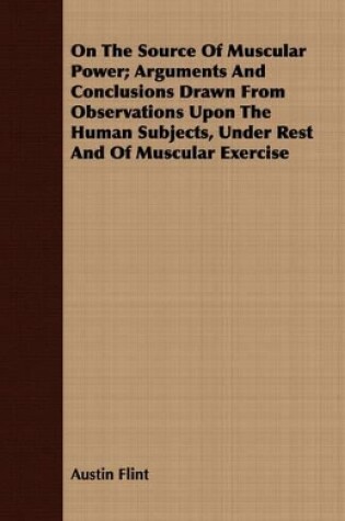 Cover of On The Source Of Muscular Power; Arguments And Conclusions Drawn From Observations Upon The Human Subjects, Under Rest And Of Muscular Exercise