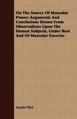 Book cover for On The Source Of Muscular Power; Arguments And Conclusions Drawn From Observations Upon The Human Subjects, Under Rest And Of Muscular Exercise