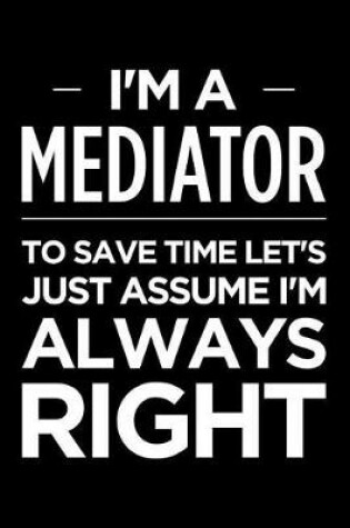 Cover of I'm a Mediator, to Save Time Let's Just Assume I'm Always Right