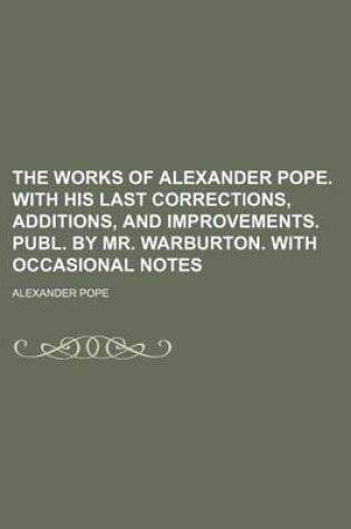 Cover of The Works of Alexander Pope. with His Last Corrections, Additions, and Improvements. Publ. by Mr. Warburton. with Occasional Notes