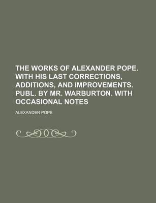 Book cover for The Works of Alexander Pope. with His Last Corrections, Additions, and Improvements. Publ. by Mr. Warburton. with Occasional Notes